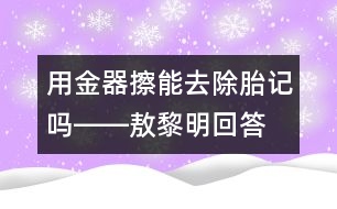 用金器擦能去除胎記嗎――敖黎明回答