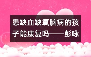 患缺血缺氧腦病的孩子能康復嗎――彭詠梅回答