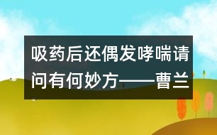 吸藥后還偶發(fā)哮喘請(qǐng)問有何妙方――曹蘭芳回答