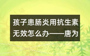 孩子患腸炎用抗生素?zé)o效怎么辦――唐為勇回答