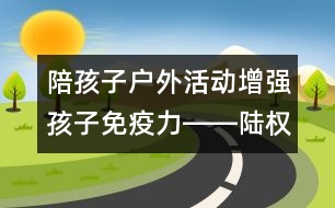 陪孩子戶外活動增強孩子免疫力――陸權回