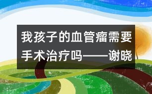 我孩子的血管瘤需要手術治療嗎――謝曉恬回答