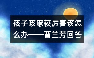 孩子咳嗽較厲害該怎么辦――曹蘭芳回答