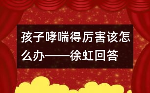 孩子哮喘得厲害該怎么辦――徐虹回答