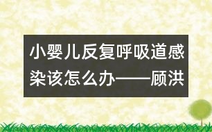 小嬰兒反復呼吸道感染該怎么辦――顧洪亮回答