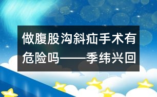 做腹股溝斜疝手術(shù)有危險(xiǎn)嗎――季緯興回答