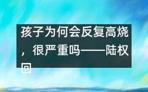 孩子為何會反復(fù)高燒，很嚴(yán)重嗎――陸權(quán)回答