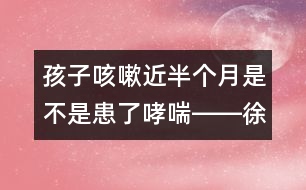 孩子咳嗽近半個(gè)月是不是患了哮喘――徐虹回答