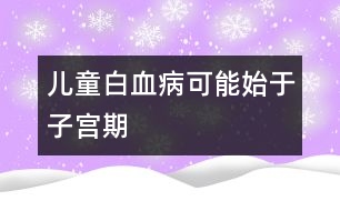 兒童白血病可能始于子宮期