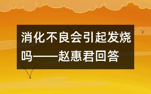 消化不良會引起發(fā)燒嗎――趙惠君回答