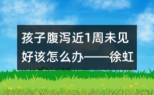 孩子腹瀉近1周未見好該怎么辦――徐虹回答