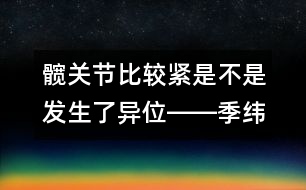 髖關節(jié)比較緊是不是發(fā)生了異位――季緯興回答