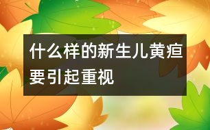 什么樣的新生兒黃疸要引起重視