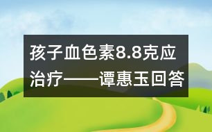 孩子血色素8.8克應治療――譚惠玉回答