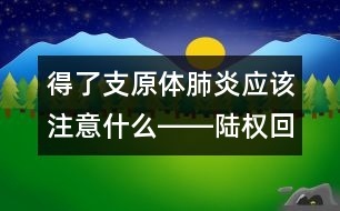 得了支原體肺炎應該注意什么――陸權回答