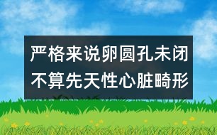 嚴(yán)格來說卵圓孔未閉不算先天性心臟畸形