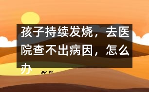 孩子持續(xù)發(fā)燒，去醫(yī)院查不出病因，怎么辦