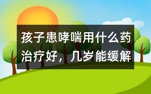 孩子患哮喘用什么藥治療好，幾歲能緩解