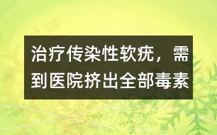 治療傳染性軟疣，需到醫(yī)院擠出全部毒素