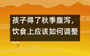 孩子得了秋季腹瀉，飲食上應(yīng)該如何調(diào)整――宋善路回答