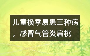 兒童換季易患三種病，感冒、氣管炎、扁桃腺炎