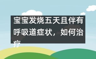 寶寶發(fā)燒五天且伴有呼吸道癥狀，如何治療