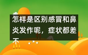 怎樣是區(qū)別感冒和鼻炎發(fā)作呢，癥狀都差不多