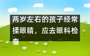 兩歲左右的孩子經(jīng)常揉眼睛，應(yīng)去眼科檢查