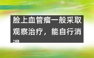 臉上血管瘤一般采取觀察治療，能自行消退