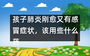 孩子肺炎剛愈又有感冒癥狀，該用些什么藥