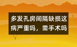 多發(fā)孔房間隔缺損這病嚴重嗎，需手術嗎