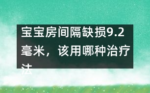 寶寶房間隔缺損9.2毫米，該用哪種治療法