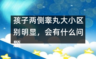 孩子兩側(cè)睪丸大小區(qū)別明顯，會有什么問題