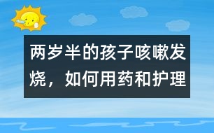 兩歲半的孩子咳嗽、發(fā)燒，如何用藥和護理