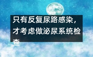 只有反復(fù)尿路感染，才考慮做泌尿系統(tǒng)檢查