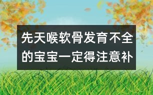 先天喉軟骨發(fā)育不全的寶寶一定得注意補(bǔ)鈣