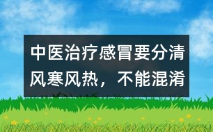 中醫(yī)治療感冒要分清風(fēng)寒、風(fēng)熱，不能混淆