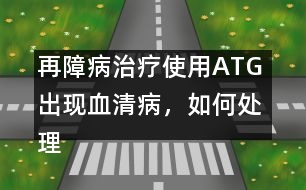 再障病治療使用ATG 出現(xiàn)血清病，如何處理