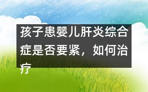 孩子患嬰兒肝炎綜合癥是否要緊，如何治療