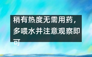 稍有熱度無需用藥，多喂水并注意觀察即可