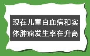 現(xiàn)在兒童白血病和實(shí)體腫瘤發(fā)生率在升高嗎