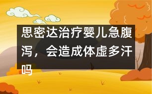 思密達(dá)治療嬰兒急腹瀉，會造成體虛多汗嗎