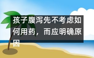 孩子腹瀉先不考慮如何用藥，而應(yīng)明確原因