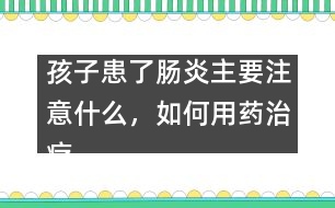 孩子患了腸炎主要注意什么，如何用藥治療