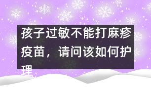 孩子過(guò)敏不能打麻疹疫苗，請(qǐng)問(wèn)該如何護(hù)理