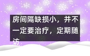 房間隔缺損小，并不一定要治療，定期隨訪