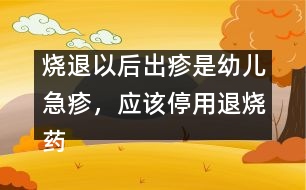 燒退以后出疹是幼兒急疹，應(yīng)該停用退燒藥