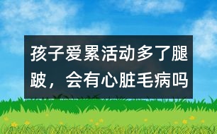 孩子愛累、活動多了腿跛，會有心臟毛病嗎