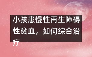 小孩患慢性再生障礙性貧血，如何綜合治療