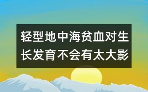 輕型地中海貧血對生長發(fā)育不會有太大影響